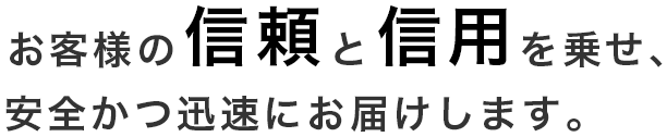 お客様からの信頼と信用を乗せ、安全かつ迅速にお届けします。